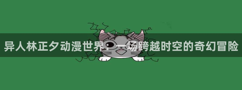 囧次元正版官方网址：异人林正夕动漫世界：一场跨越时空的奇幻冒险