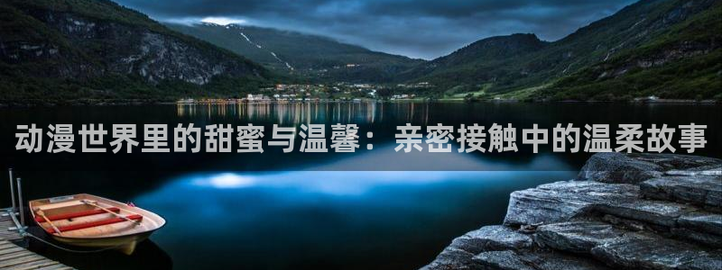囧次元app下载官网：动漫世界里的甜蜜与温馨：亲密接触中的温柔故事