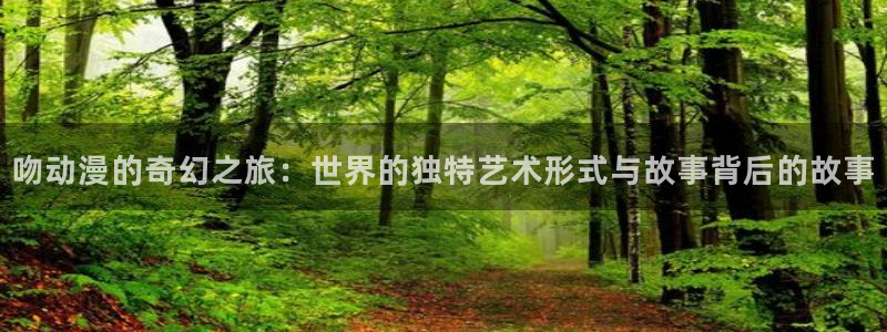 囧次元动漫app正版：吻动漫的奇幻之旅：世界的独特艺术形式与故事背后的故事