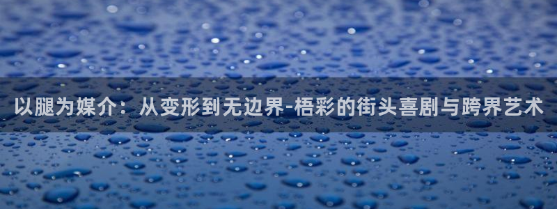 正版囧次元：以腿为媒介：从变形到无边界-梧彩的街头喜剧与跨界艺术