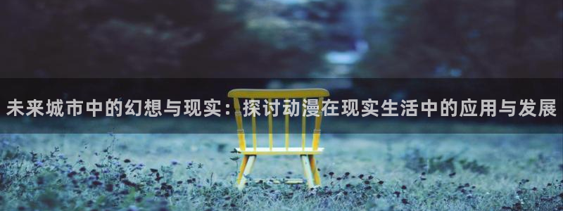 囧次元官方网站入口安卓版：未来城市中的幻想与现实：探讨动漫在现实生活中的应用与发展