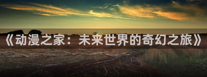 囧次元最新下载链接：《动漫之家：未来世界的奇幻之旅》