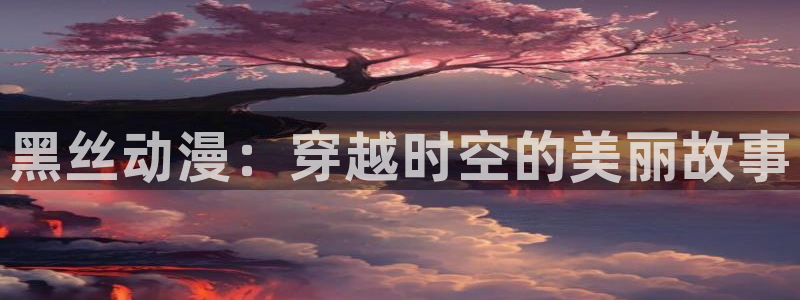 囧次元最新版本：黑丝动漫：穿越时空的美丽故事