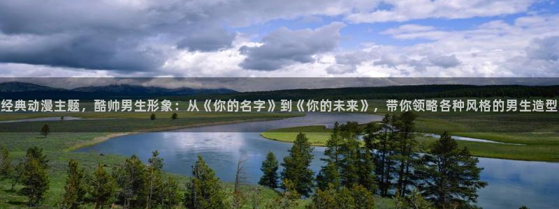 囧次元官方正版入口：经典动漫主题，酷帅男生形象：从《你的名字》到《你的未来》，带你领略各种风格的男生造型