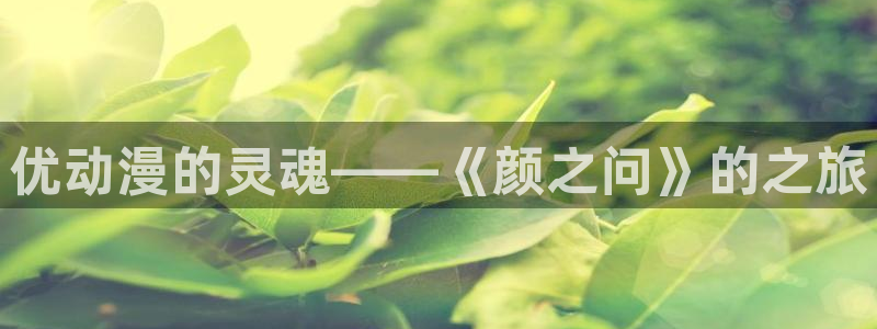 囧次元动漫官方：优动漫的灵魂——《颜之问》的之旅