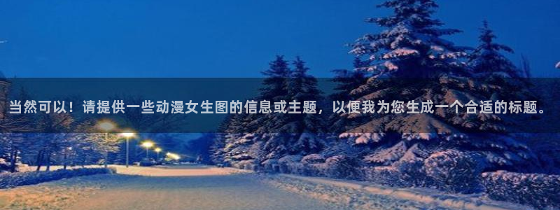 囧次元看动漫：当然可以！请提供一些动漫女生图的信息或主题，以便我为您生成一个合适的标题。