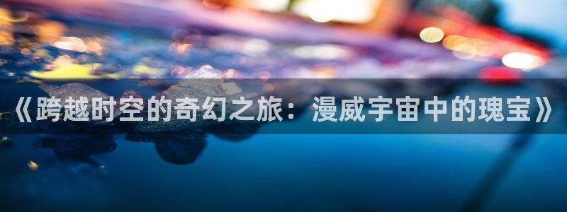 囧次元最新下载：《跨越时空的奇幻之旅：漫威宇宙中的瑰宝》