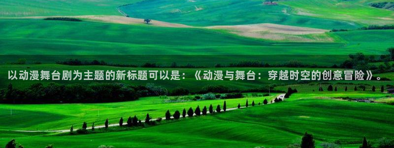 囧次元app入口：以动漫舞台剧为主题的新标题可以是：《动漫与舞台：穿越时空的创意冒险》。