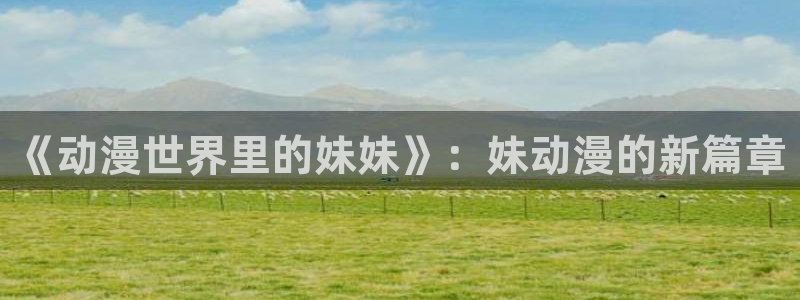 囧次元动漫app正版：《动漫世界里的妹妹》：妹动漫的新篇章