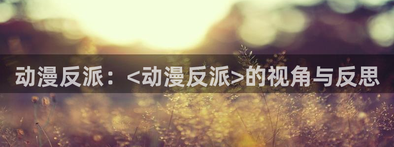 jcyapp.囧次元官网入口：动漫反派：<动漫反派>的视角与反思
