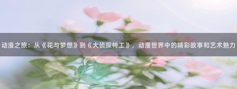 囧次元app官方下载入口：动漫之旅：从《花与梦想》到《大侦探特工》，动漫世界中的精彩故事和艺术魅力