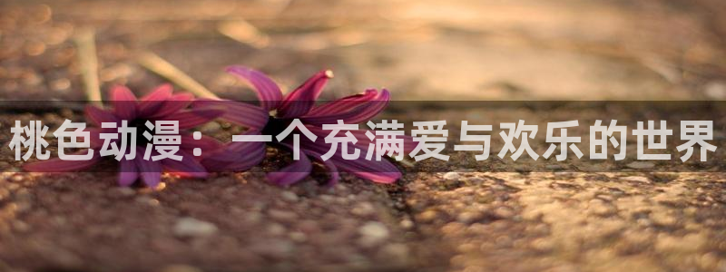 囧次元app下载官方版：桃色动漫：一个充满爱与欢乐的世界