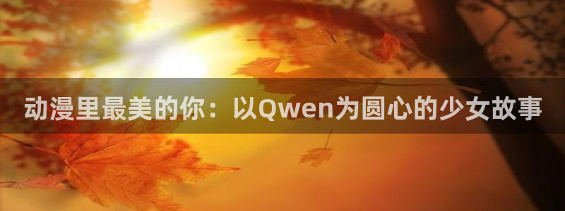 囧次元动漫官网入口：动漫里最美的你：以Qwen为圆心的少女故事