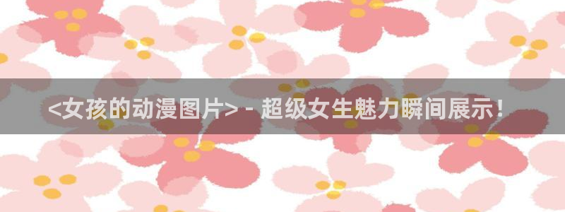 jcyapp囧次元官网入口：<女孩的动漫图片> - 超级女生魅力瞬间展示！