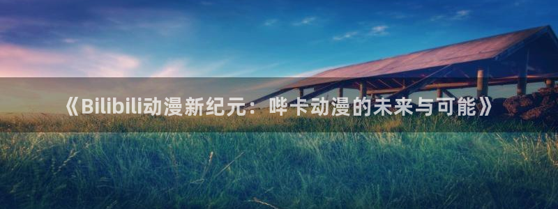 囧次元官方下载最新版：《Bilibili动漫新纪元：哔卡动漫的未来与可能》