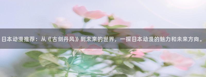 囧次元动漫下载app官网：日本动漫推荐：从《古剑丹风》到未来的世界，一探日本动漫的魅力和未来方向。
