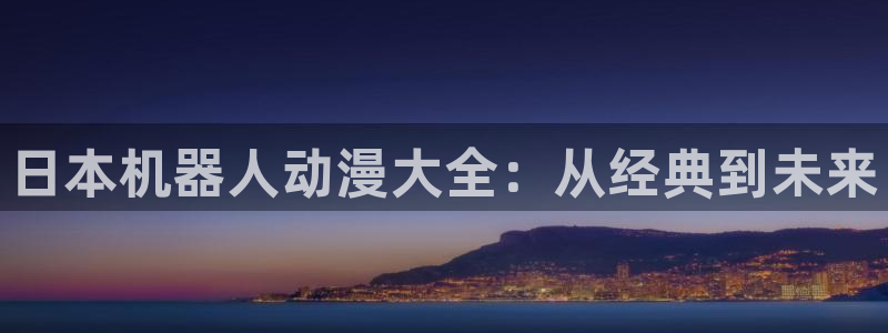 囧次元官方网站下载：日本机器人动漫大全：从经典到未来