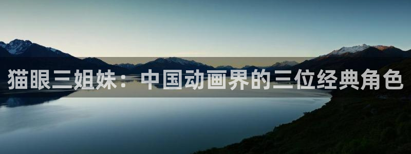 囧次元下载官方app：猫眼三姐妹：中国动画界的三位经典角色