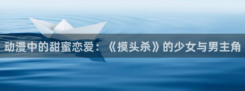 囧次元网页版入口网址：动漫中的甜蜜恋爱：《摸头杀》的少女与男主角
