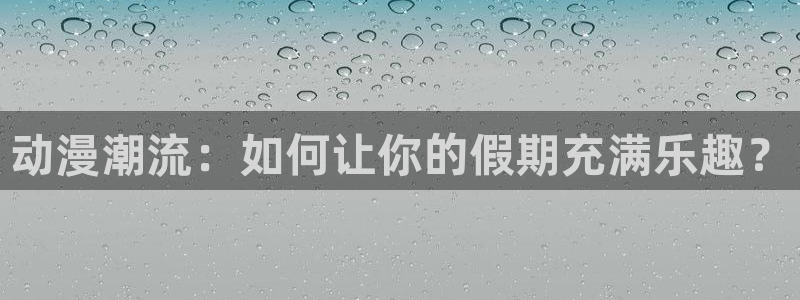 囧次元app正版：动漫潮流：如何让你的假期充满乐趣？