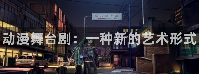 囧次元动漫app：动漫舞台剧：一种新的艺术形式