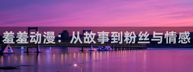 囧次元app官方下载入口：羞羞动漫：从故事到粉丝与情感