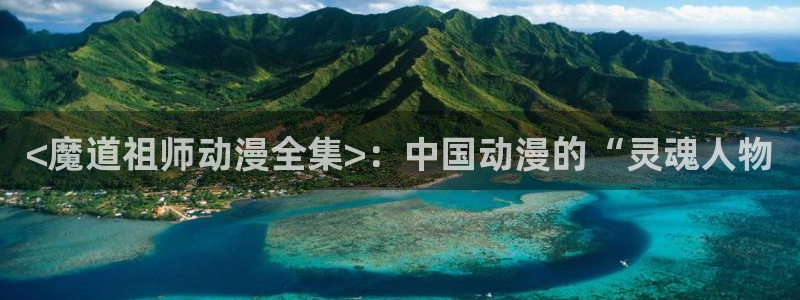 最新囧次元app下载：<魔道祖师动漫全集>：中国动漫的“灵魂人物