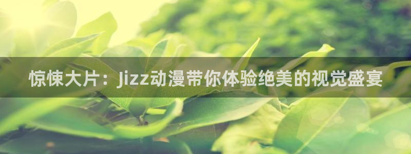 囧次元 下载：惊悚大片：Jizz动漫带你体验绝美的视觉盛宴